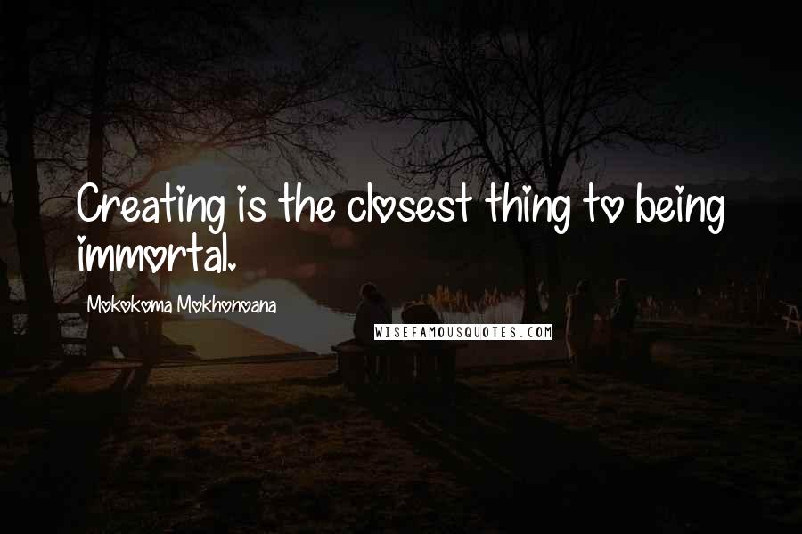 Mokokoma Mokhonoana Quotes: Creating is the closest thing to being immortal.