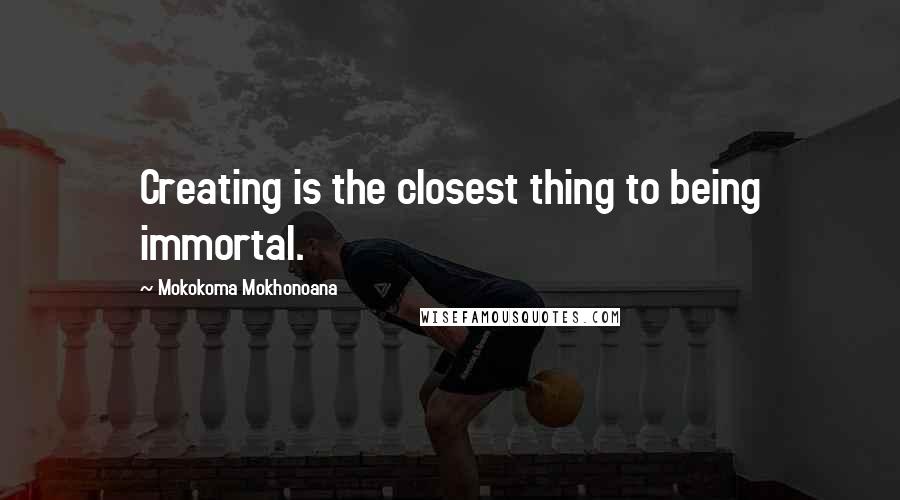 Mokokoma Mokhonoana Quotes: Creating is the closest thing to being immortal.