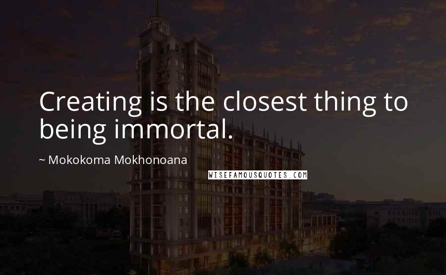 Mokokoma Mokhonoana Quotes: Creating is the closest thing to being immortal.