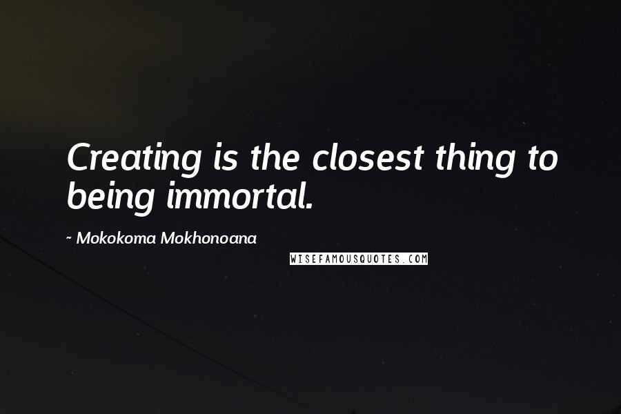 Mokokoma Mokhonoana Quotes: Creating is the closest thing to being immortal.