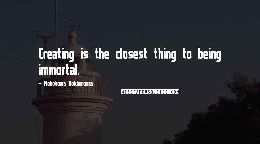 Mokokoma Mokhonoana Quotes: Creating is the closest thing to being immortal.