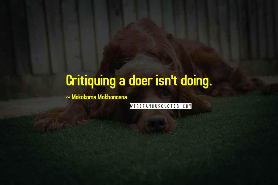 Mokokoma Mokhonoana Quotes: Critiquing a doer isn't doing.