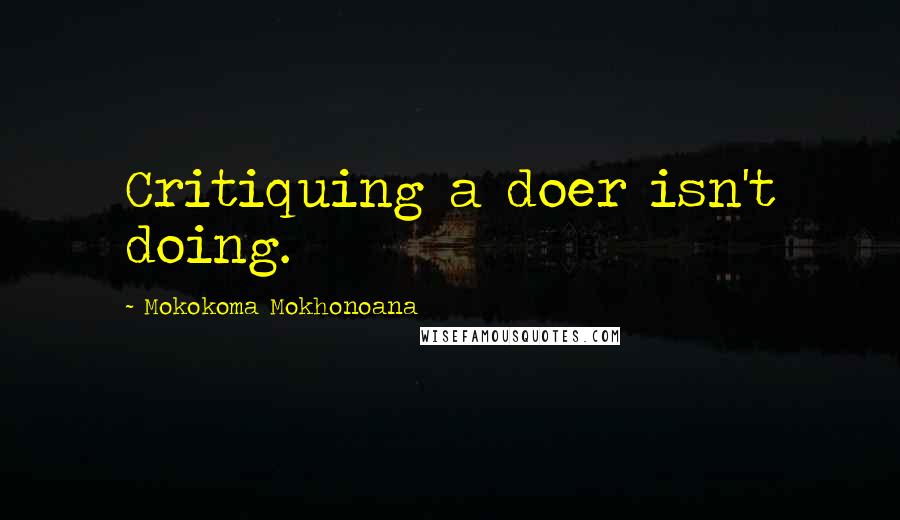 Mokokoma Mokhonoana Quotes: Critiquing a doer isn't doing.