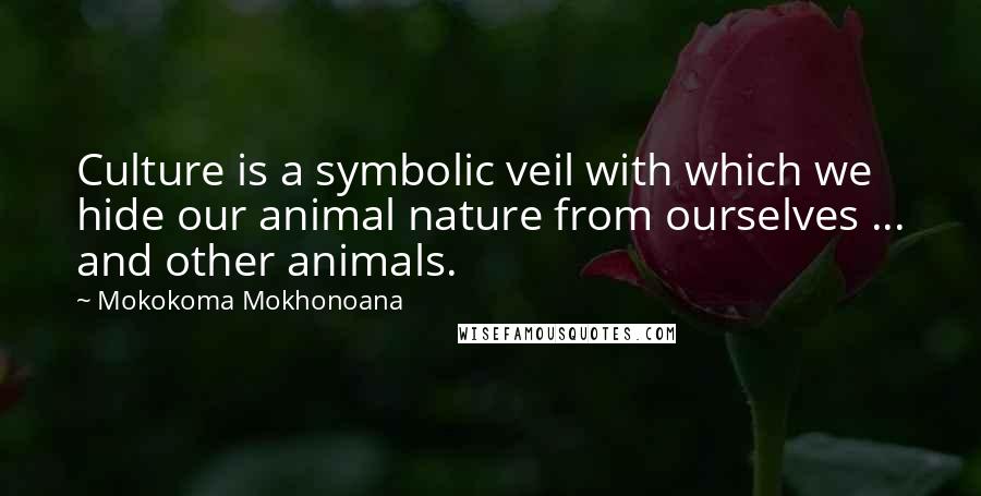 Mokokoma Mokhonoana Quotes: Culture is a symbolic veil with which we hide our animal nature from ourselves ... and other animals.