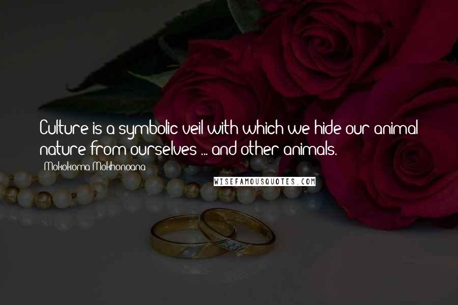 Mokokoma Mokhonoana Quotes: Culture is a symbolic veil with which we hide our animal nature from ourselves ... and other animals.