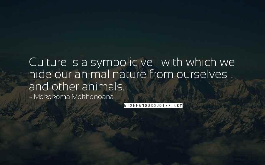 Mokokoma Mokhonoana Quotes: Culture is a symbolic veil with which we hide our animal nature from ourselves ... and other animals.