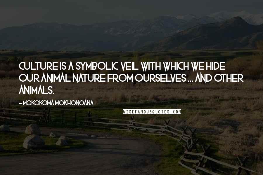 Mokokoma Mokhonoana Quotes: Culture is a symbolic veil with which we hide our animal nature from ourselves ... and other animals.