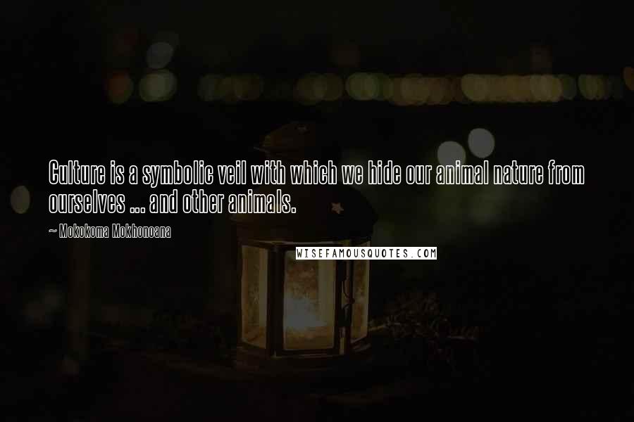 Mokokoma Mokhonoana Quotes: Culture is a symbolic veil with which we hide our animal nature from ourselves ... and other animals.