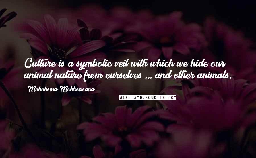 Mokokoma Mokhonoana Quotes: Culture is a symbolic veil with which we hide our animal nature from ourselves ... and other animals.