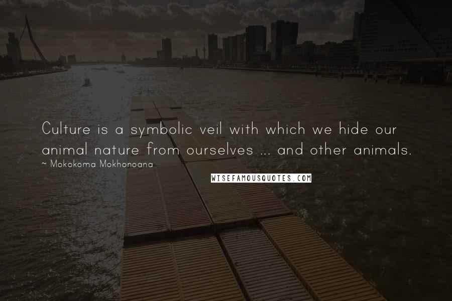 Mokokoma Mokhonoana Quotes: Culture is a symbolic veil with which we hide our animal nature from ourselves ... and other animals.