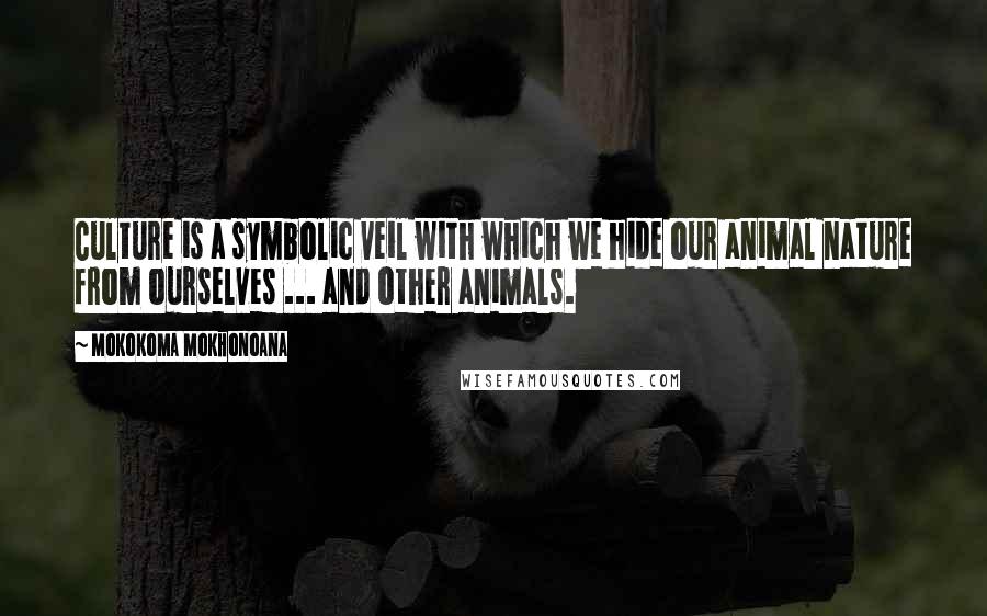 Mokokoma Mokhonoana Quotes: Culture is a symbolic veil with which we hide our animal nature from ourselves ... and other animals.