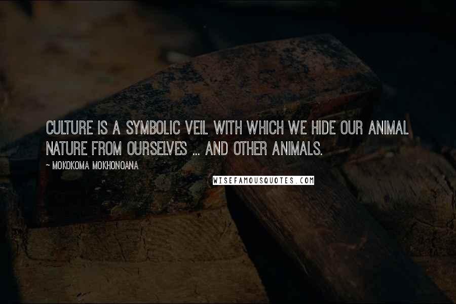 Mokokoma Mokhonoana Quotes: Culture is a symbolic veil with which we hide our animal nature from ourselves ... and other animals.