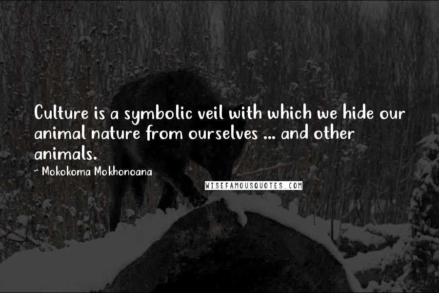 Mokokoma Mokhonoana Quotes: Culture is a symbolic veil with which we hide our animal nature from ourselves ... and other animals.