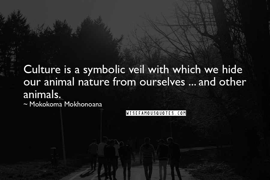 Mokokoma Mokhonoana Quotes: Culture is a symbolic veil with which we hide our animal nature from ourselves ... and other animals.