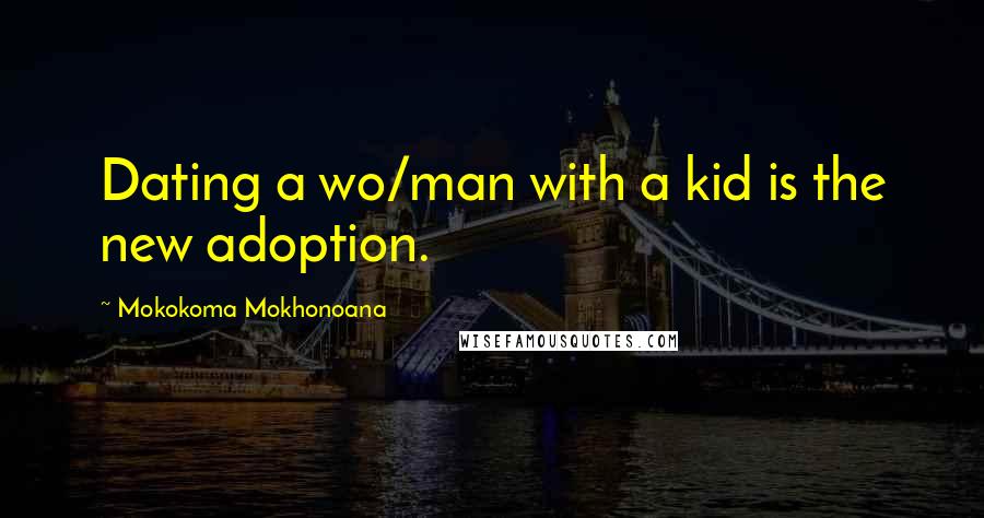 Mokokoma Mokhonoana Quotes: Dating a wo/man with a kid is the new adoption.