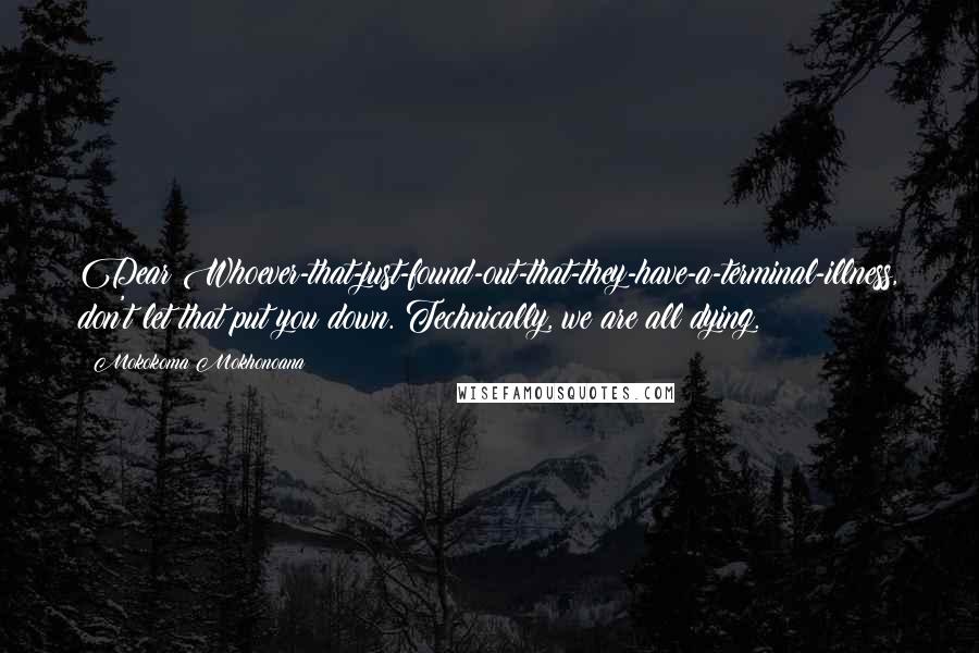 Mokokoma Mokhonoana Quotes: Dear Whoever-that-just-found-out-that-they-have-a-terminal-illness, don't let that put you down. Technically, we are all dying.