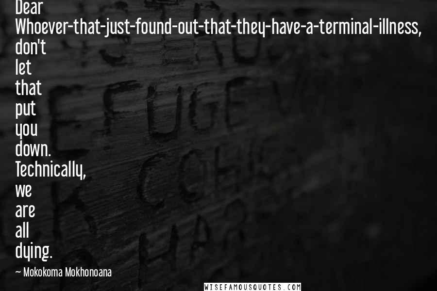 Mokokoma Mokhonoana Quotes: Dear Whoever-that-just-found-out-that-they-have-a-terminal-illness, don't let that put you down. Technically, we are all dying.