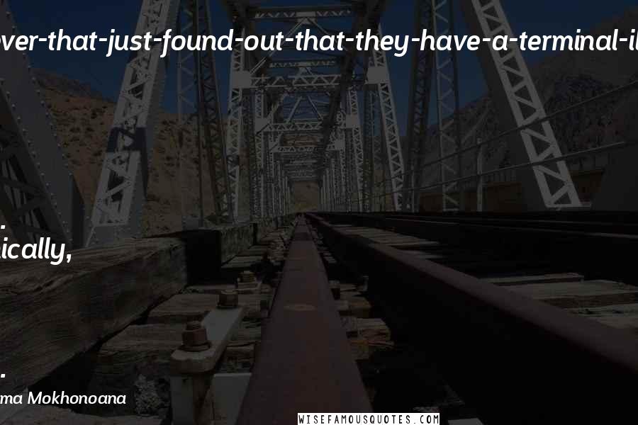 Mokokoma Mokhonoana Quotes: Dear Whoever-that-just-found-out-that-they-have-a-terminal-illness, don't let that put you down. Technically, we are all dying.