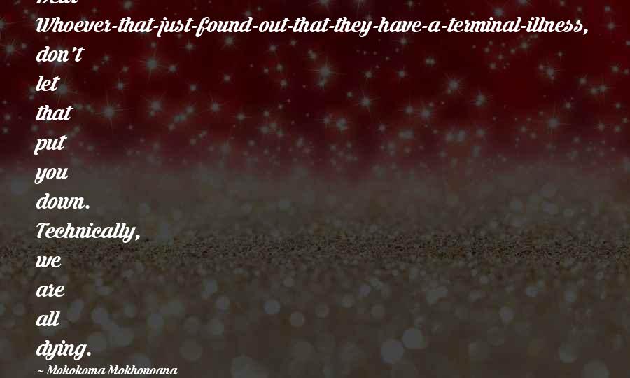 Mokokoma Mokhonoana Quotes: Dear Whoever-that-just-found-out-that-they-have-a-terminal-illness, don't let that put you down. Technically, we are all dying.