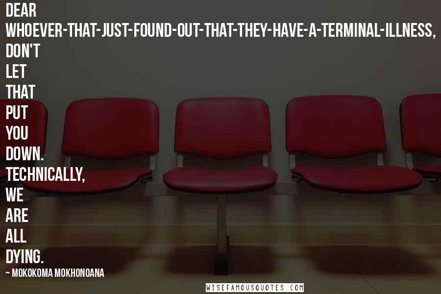 Mokokoma Mokhonoana Quotes: Dear Whoever-that-just-found-out-that-they-have-a-terminal-illness, don't let that put you down. Technically, we are all dying.