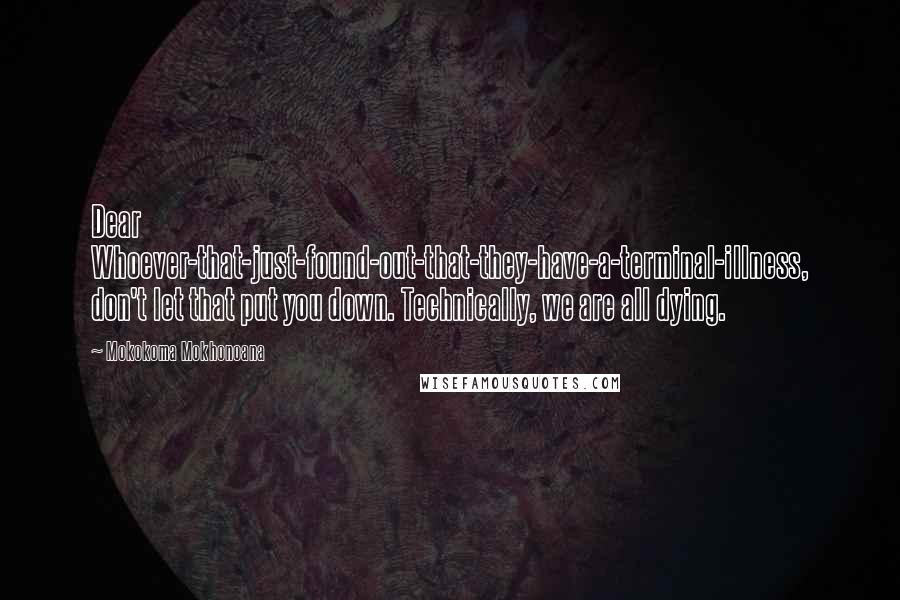 Mokokoma Mokhonoana Quotes: Dear Whoever-that-just-found-out-that-they-have-a-terminal-illness, don't let that put you down. Technically, we are all dying.