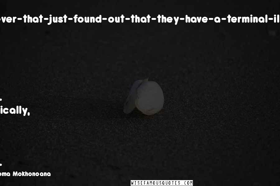 Mokokoma Mokhonoana Quotes: Dear Whoever-that-just-found-out-that-they-have-a-terminal-illness, don't let that put you down. Technically, we are all dying.