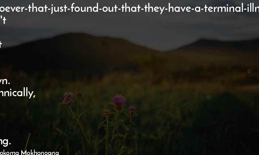 Mokokoma Mokhonoana Quotes: Dear Whoever-that-just-found-out-that-they-have-a-terminal-illness, don't let that put you down. Technically, we are all dying.