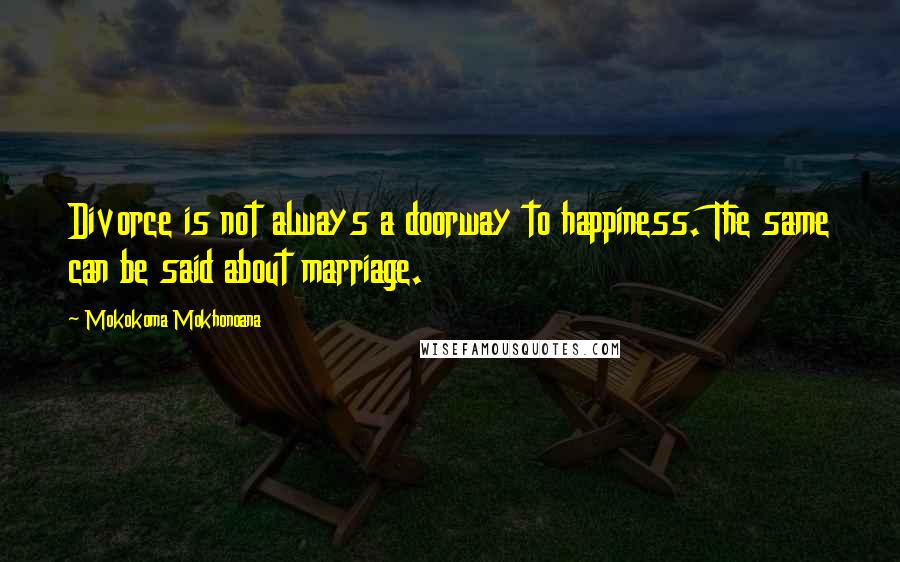 Mokokoma Mokhonoana Quotes: Divorce is not always a doorway to happiness. The same can be said about marriage.