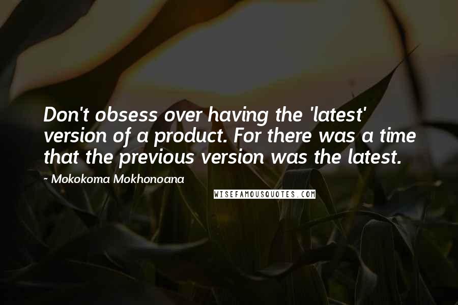 Mokokoma Mokhonoana Quotes: Don't obsess over having the 'latest' version of a product. For there was a time that the previous version was the latest.