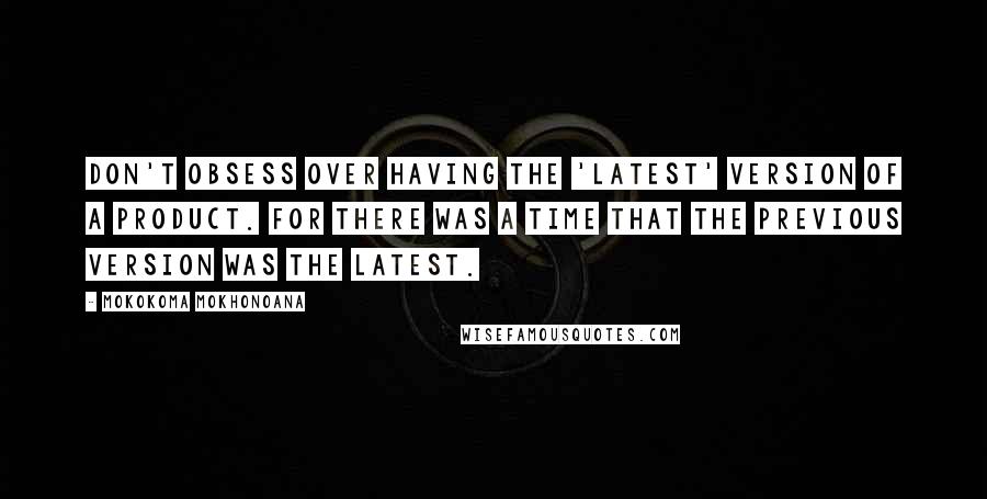 Mokokoma Mokhonoana Quotes: Don't obsess over having the 'latest' version of a product. For there was a time that the previous version was the latest.