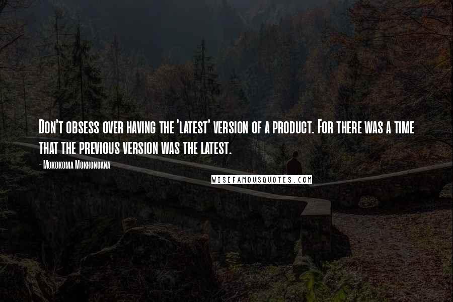 Mokokoma Mokhonoana Quotes: Don't obsess over having the 'latest' version of a product. For there was a time that the previous version was the latest.