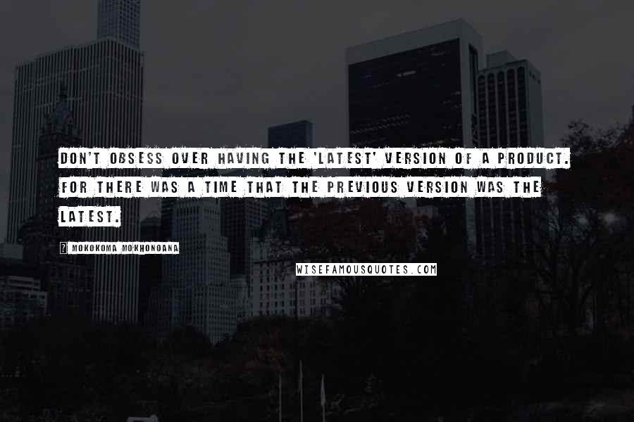 Mokokoma Mokhonoana Quotes: Don't obsess over having the 'latest' version of a product. For there was a time that the previous version was the latest.