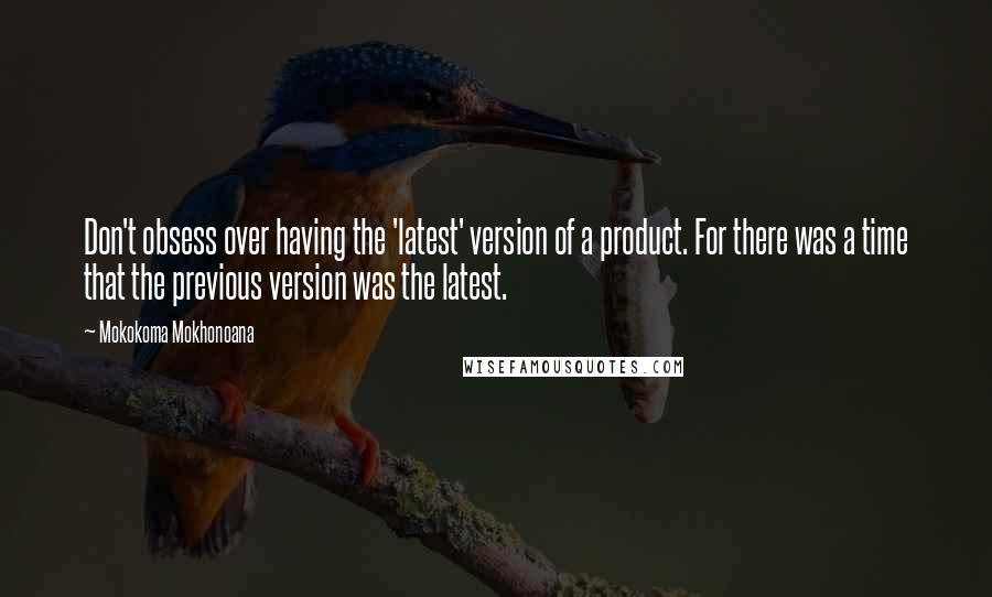 Mokokoma Mokhonoana Quotes: Don't obsess over having the 'latest' version of a product. For there was a time that the previous version was the latest.