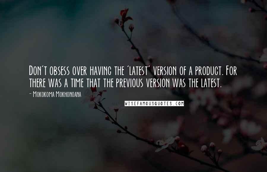 Mokokoma Mokhonoana Quotes: Don't obsess over having the 'latest' version of a product. For there was a time that the previous version was the latest.