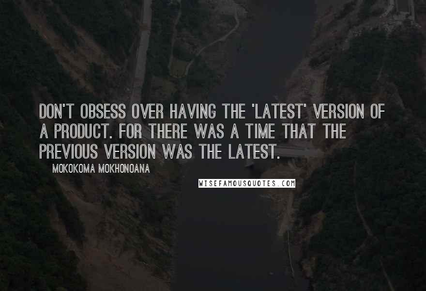 Mokokoma Mokhonoana Quotes: Don't obsess over having the 'latest' version of a product. For there was a time that the previous version was the latest.