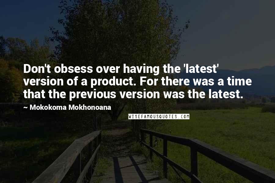 Mokokoma Mokhonoana Quotes: Don't obsess over having the 'latest' version of a product. For there was a time that the previous version was the latest.