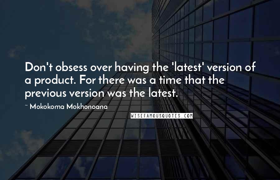 Mokokoma Mokhonoana Quotes: Don't obsess over having the 'latest' version of a product. For there was a time that the previous version was the latest.