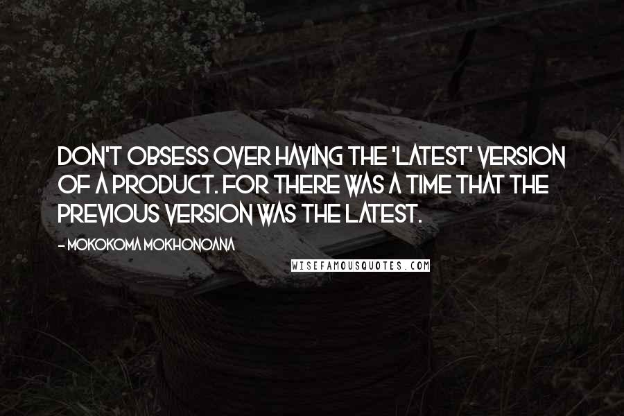 Mokokoma Mokhonoana Quotes: Don't obsess over having the 'latest' version of a product. For there was a time that the previous version was the latest.