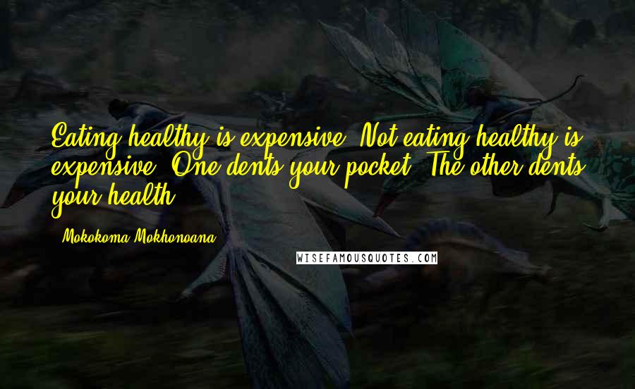 Mokokoma Mokhonoana Quotes: Eating healthy is expensive. Not eating healthy is expensive. One dents your pocket. The other dents your health.