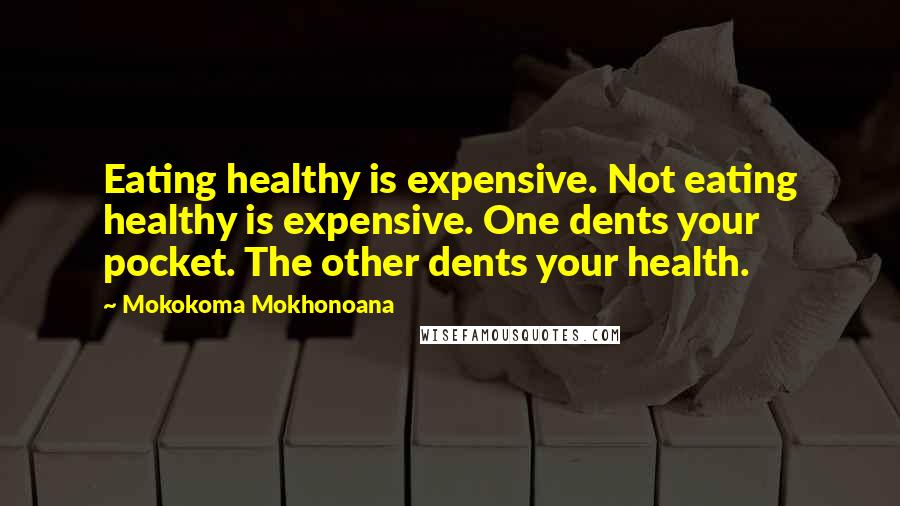 Mokokoma Mokhonoana Quotes: Eating healthy is expensive. Not eating healthy is expensive. One dents your pocket. The other dents your health.