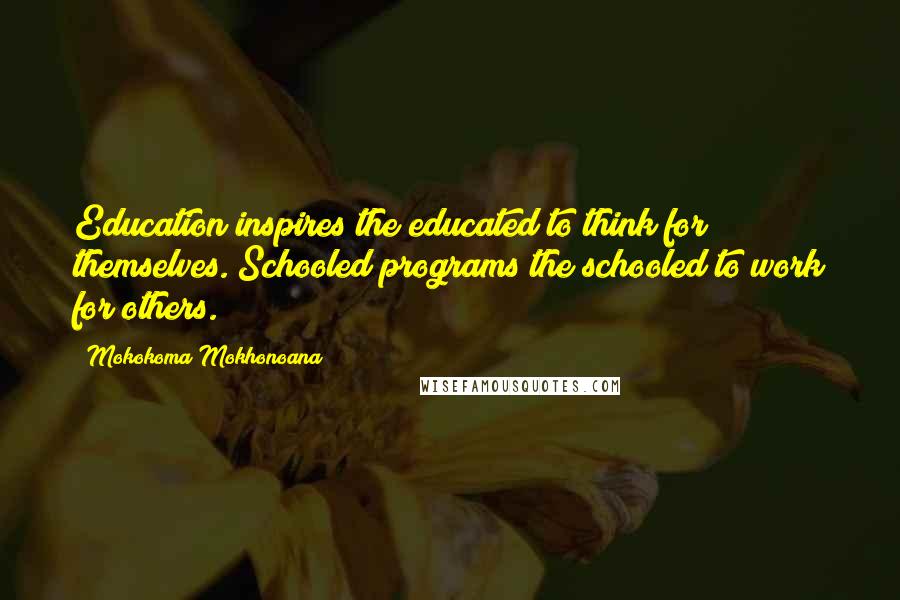 Mokokoma Mokhonoana Quotes: Education inspires the educated to think for themselves. Schooled programs the schooled to work for others.