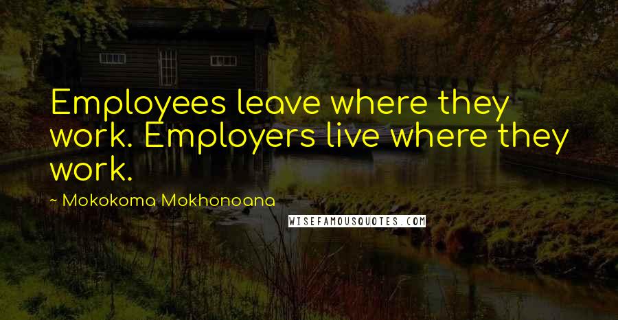 Mokokoma Mokhonoana Quotes: Employees leave where they work. Employers live where they work.