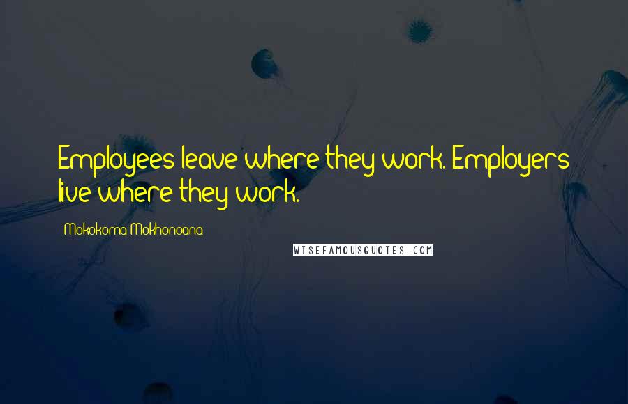 Mokokoma Mokhonoana Quotes: Employees leave where they work. Employers live where they work.