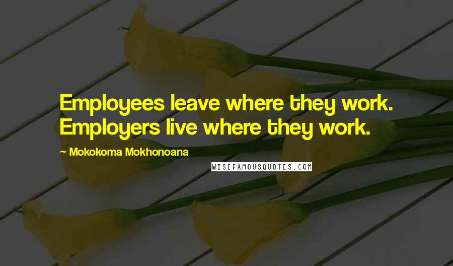 Mokokoma Mokhonoana Quotes: Employees leave where they work. Employers live where they work.