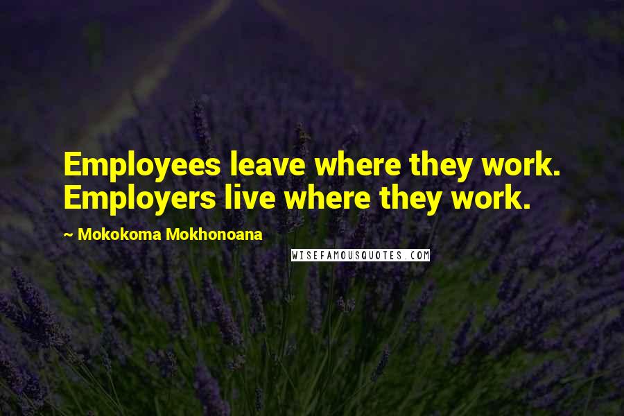 Mokokoma Mokhonoana Quotes: Employees leave where they work. Employers live where they work.