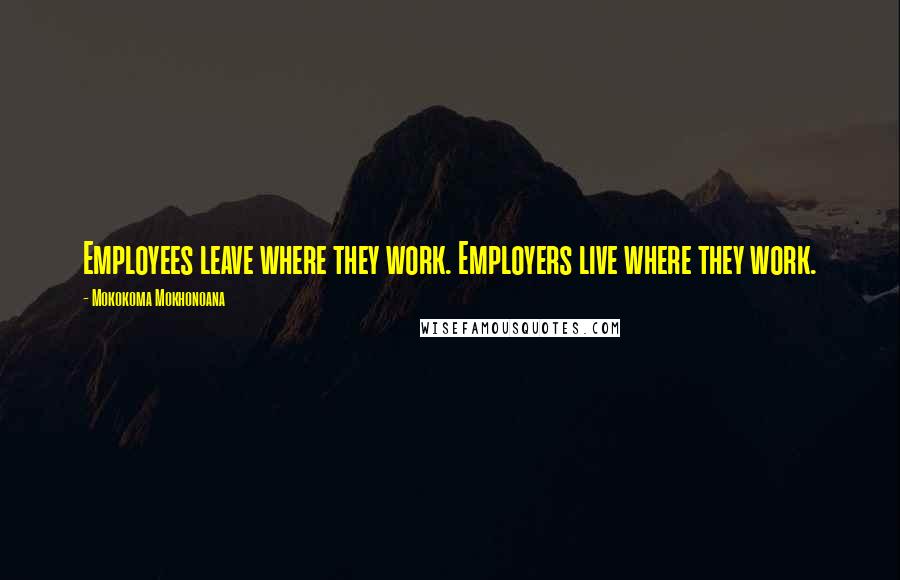 Mokokoma Mokhonoana Quotes: Employees leave where they work. Employers live where they work.