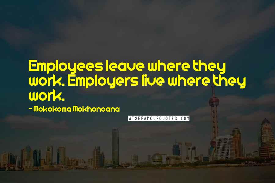 Mokokoma Mokhonoana Quotes: Employees leave where they work. Employers live where they work.