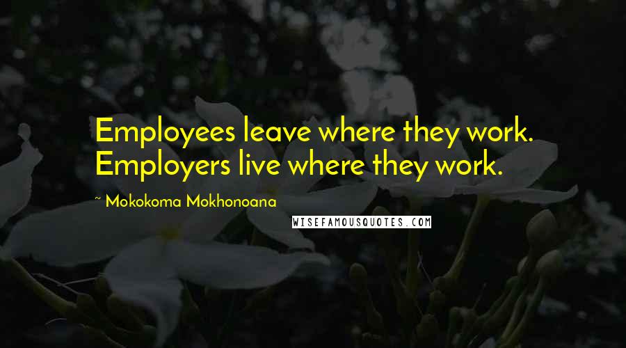 Mokokoma Mokhonoana Quotes: Employees leave where they work. Employers live where they work.