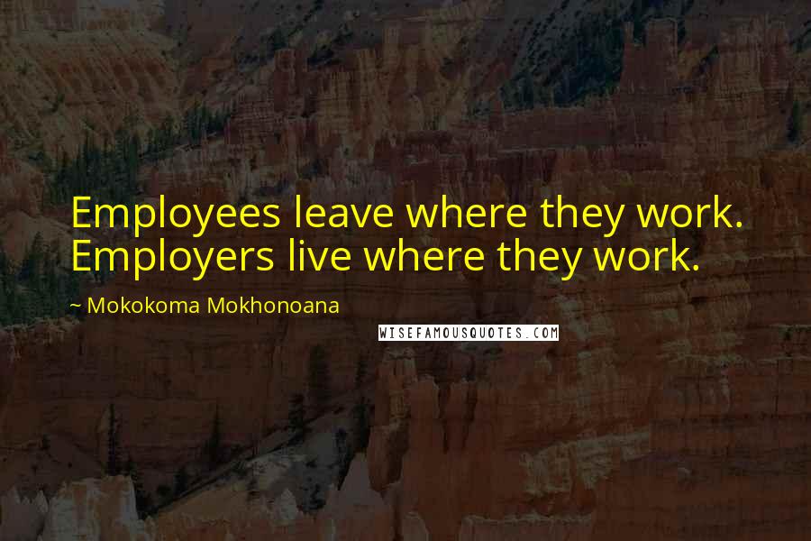 Mokokoma Mokhonoana Quotes: Employees leave where they work. Employers live where they work.
