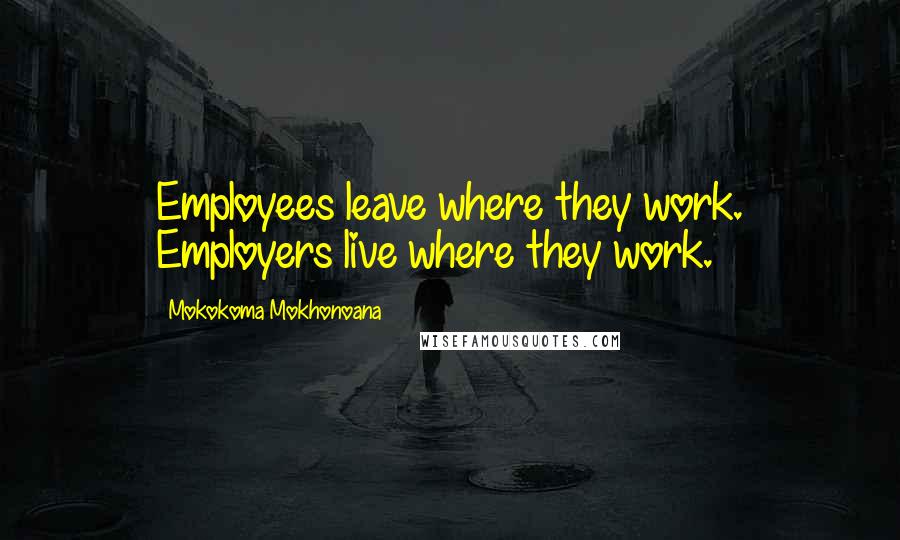 Mokokoma Mokhonoana Quotes: Employees leave where they work. Employers live where they work.